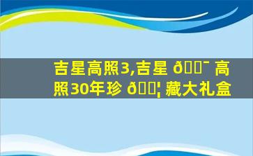 吉星高照3,吉星 🐯 高照30年珍 🐦 藏大礼盒